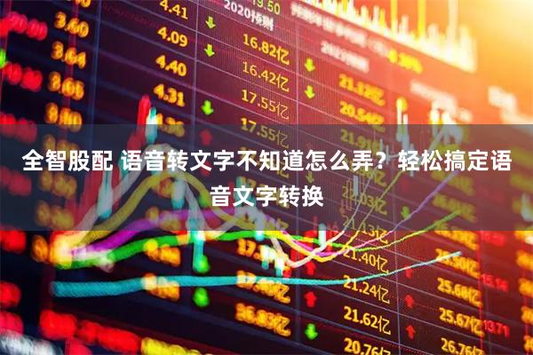 全智股配 语音转文字不知道怎么弄？轻松搞定语音文字转换