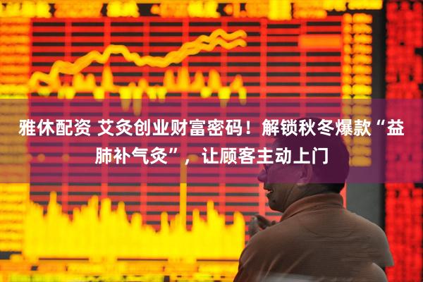 雅休配资 艾灸创业财富密码！解锁秋冬爆款“益肺补气灸”，让顾客主动上门