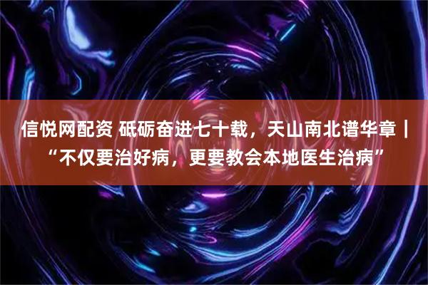 信悦网配资 砥砺奋进七十载,天山南北谱华章|“不仅要治好病,更要教会本地医生治病”