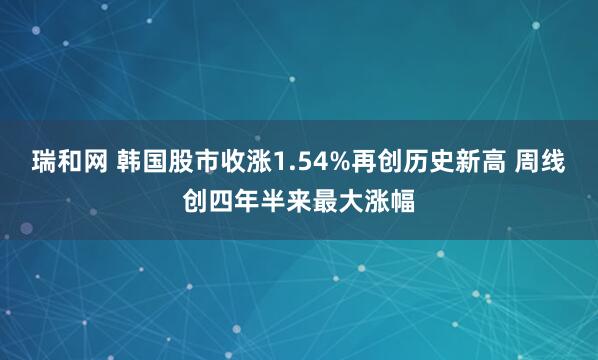 瑞和网 韩国股市收涨1.54%再创历史新高 周线创四年半来最大涨幅