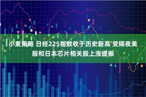 小麦策略 日经225指数收于历史新高 受隔夜美股和日本芯片相关股上涨提振