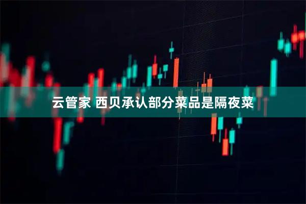 云管家 西贝承认部分菜品是隔夜菜