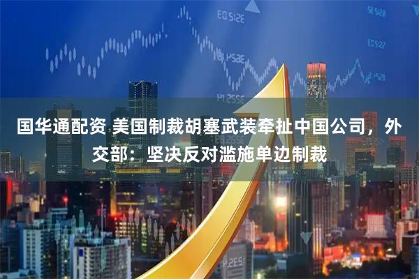 国华通配资 美国制裁胡塞武装牵扯中国公司，外交部：坚决反对滥施单边制裁
