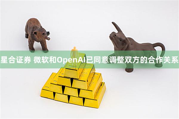 星合证券 微软和OpenAI已同意调整双方的合作关系