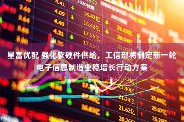 星富优配 强化软硬件供给，工信部将制定新一轮电子信息制造业稳增长行动方案