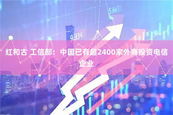 红和古 工信部：中国已有超2400家外商投资电信企业