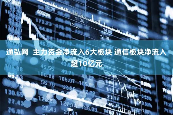 通弘网  主力资金净流入6大板块 通信板块净流入超10亿元