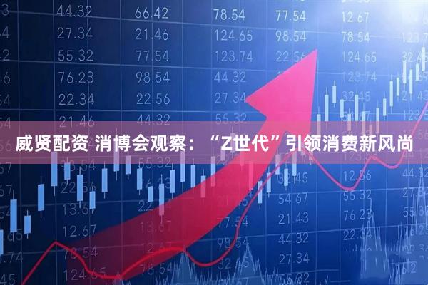 威贤配资 消博会观察：“Z世代”引领消费新风尚
