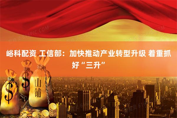 峪科配资 工信部：加快推动产业转型升级 着重抓好“三升”