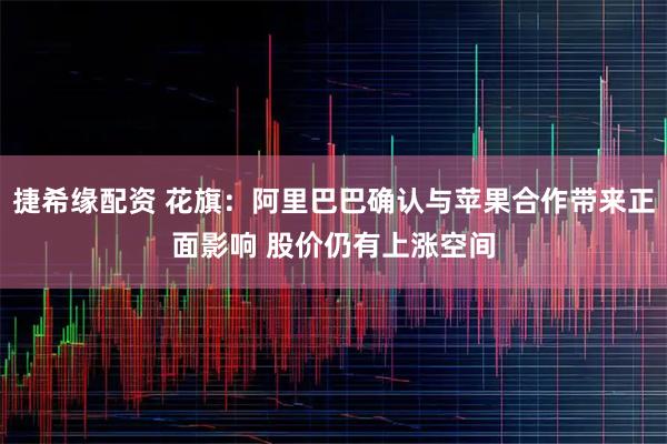 捷希缘配资 花旗：阿里巴巴确认与苹果合作带来正面影响 股价仍有上涨空间