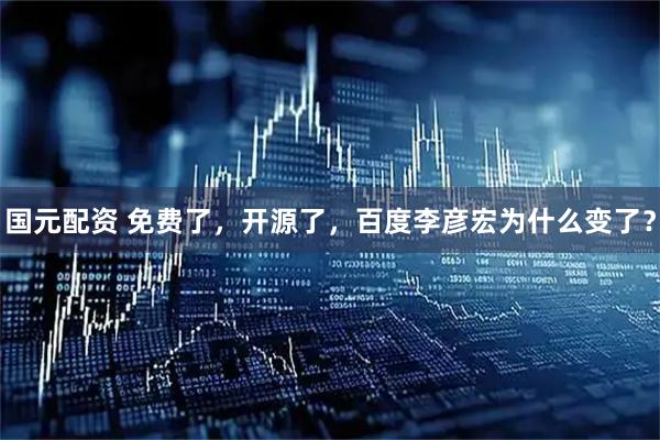 国元配资 免费了，开源了，百度李彦宏为什么变了？