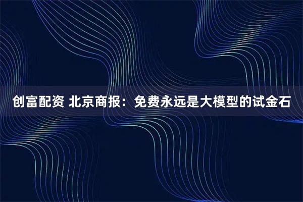 创富配资 北京商报：免费永远是大模型的试金石