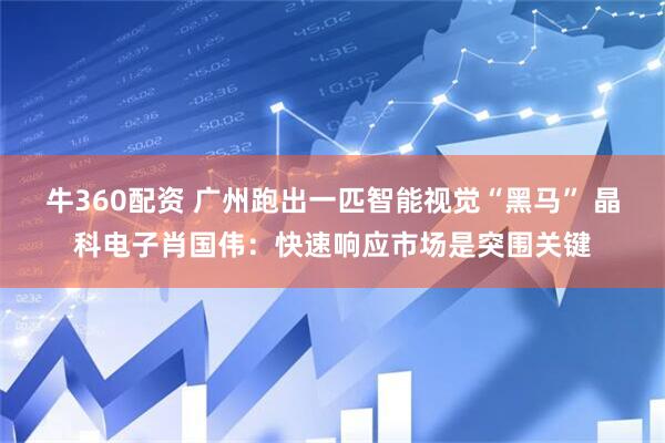 牛360配资 广州跑出一匹智能视觉“黑马” 晶科电子肖国伟：快速响应市场是突围关键