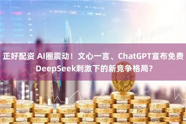 正好配资 AI圈震动！文心一言、ChatGPT宣布免费 DeepSeek刺激下的新竞争格局？
