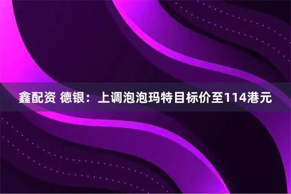 鑫配资 德银：上调泡泡玛特目标价至114港元