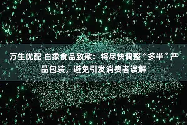 万生优配 白象食品致歉：将尽快调整“多半”产品包装，避免引发消费者误解