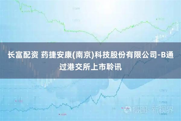 长富配资 药捷安康(南京)科技股份有限公司-B通过港交所上市聆讯