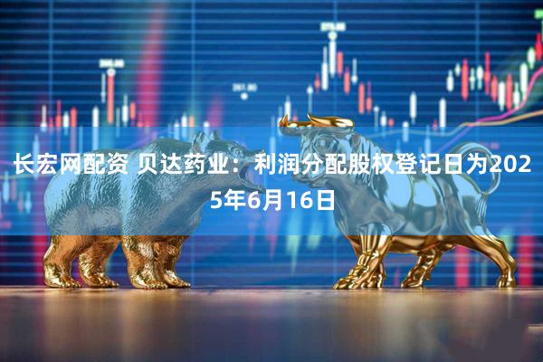 长宏网配资 贝达药业：利润分配股权登记日为2025年6月16日