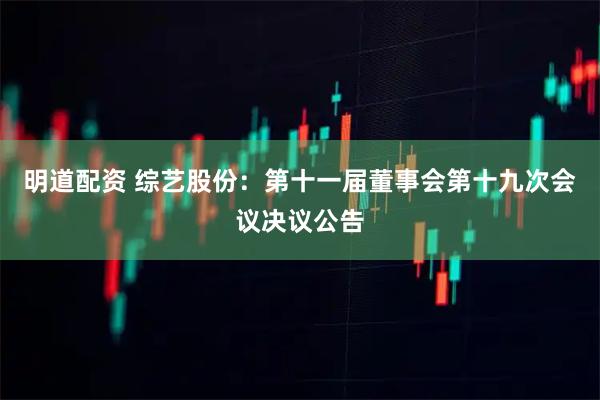 明道配资 综艺股份：第十一届董事会第十九次会议决议公告