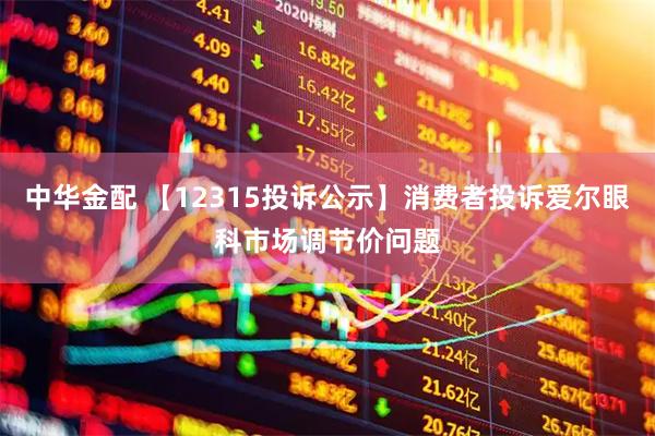 中华金配 【12315投诉公示】消费者投诉爱尔眼科市场调节价问题