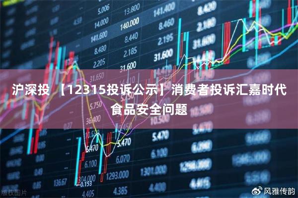 沪深投 【12315投诉公示】消费者投诉汇嘉时代食品安全问题