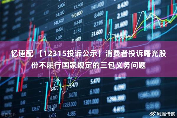 忆速配 【12315投诉公示】消费者投诉曙光股份不履行国家规定的三包义务问题