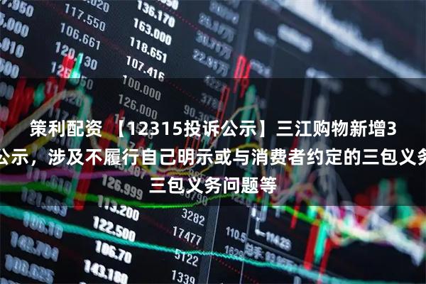 策利配资 【12315投诉公示】三江购物新增3件投诉公示，涉及不履行自己明示或与消费者约定的三包义务问题等