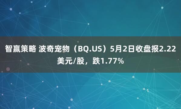 智赢策略 波奇宠物（BQ.US）5月2日收盘报2.22美元/股，跌1.77%