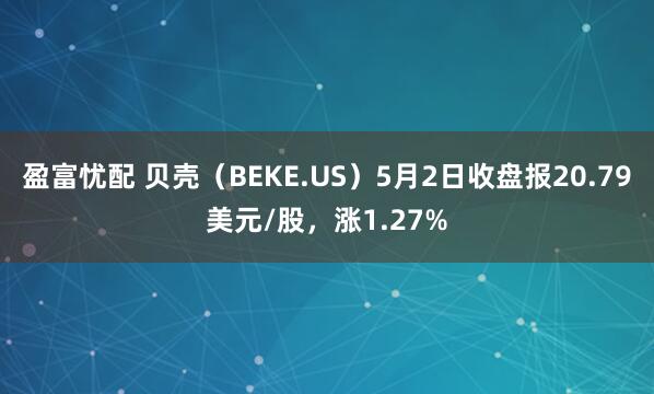 盈富忧配 贝壳（BEKE.US）5月2日收盘报20.79美元/股，涨1.27%