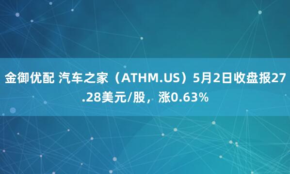 金御优配 汽车之家（ATHM.US）5月2日收盘报27.28美元/股，涨0.63%