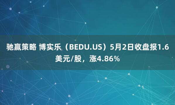 驰赢策略 博实乐（BEDU.US）5月2日收盘报1.6美元/股，涨4.86%