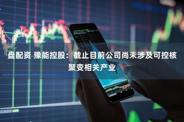盘配资 豫能控股：截止目前公司尚未涉及可控核聚变相关产业