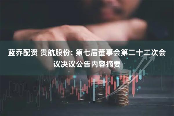 蓝乔配资 贵航股份: 第七届董事会第二十二次会议决议公告内容摘要