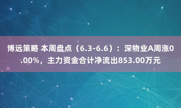 博远策略 本周盘点（6.3-6.6）：深物业A周涨0.00%，主力资金合计净流出853.00万元