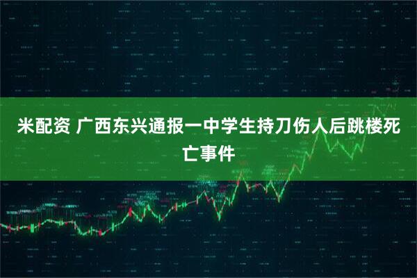 米配资 广西东兴通报一中学生持刀伤人后跳楼死亡事件