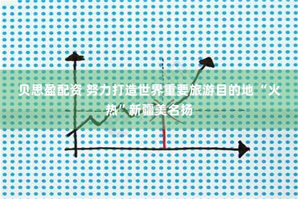 贝思盈配资 努力打造世界重要旅游目的地 “火热”新疆美名扬