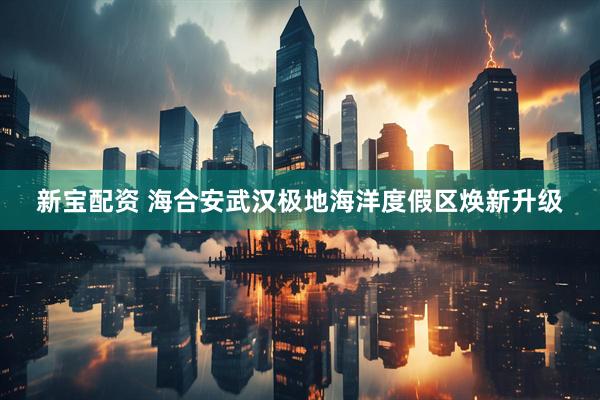 新宝配资 海合安武汉极地海洋度假区焕新升级