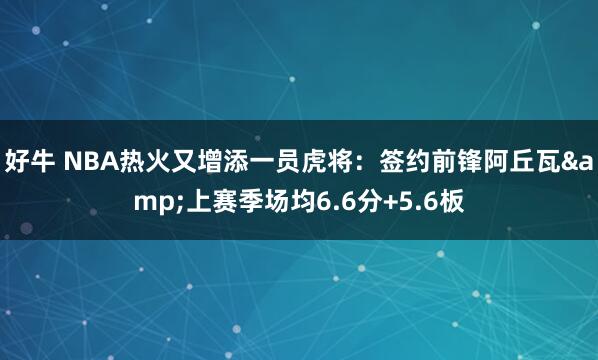 好牛 NBA热火又增添一员虎将：签约前锋阿丘瓦&上赛季场均6.6分+5.6板