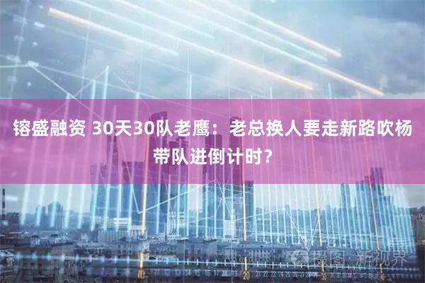 镕盛融资 30天30队老鹰：老总换人要走新路吹杨带队进倒计时？