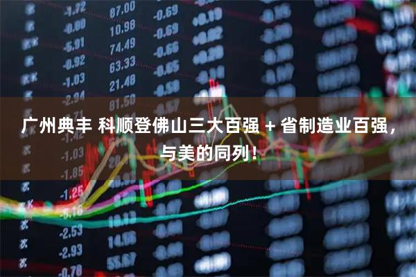 广州典丰 科顺登佛山三大百强 + 省制造业百强，与美的同列！