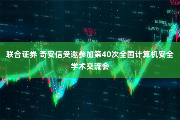 联合证券 奇安信受邀参加第40次全国计算机安全学术交流会