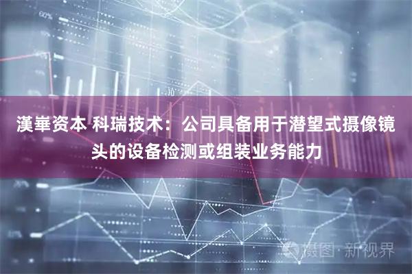 漢崋资本 科瑞技术：公司具备用于潜望式摄像镜头的设备检测或组装业务能力