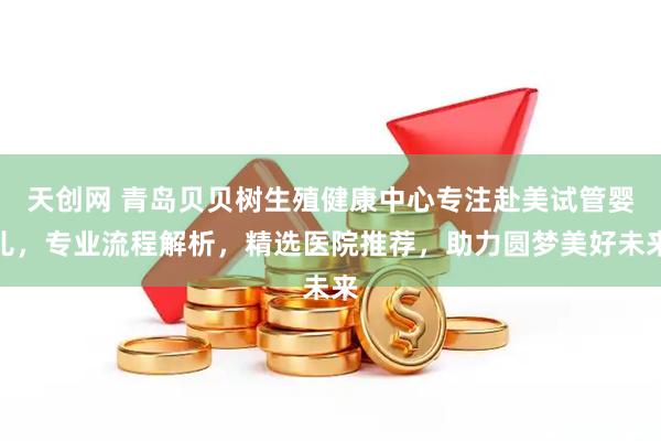 天创网 青岛贝贝树生殖健康中心专注赴美试管婴儿,专业流程解析,精选医院推荐,助力圆梦美好未来