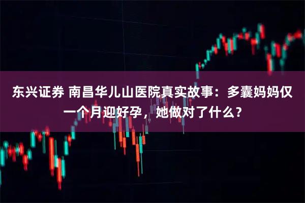 东兴证券 南昌华儿山医院真实故事：多囊妈妈仅一个月迎好孕，她做对了什么？