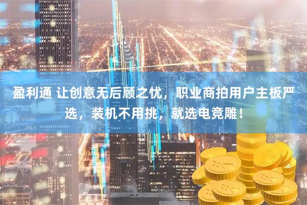 盈利通 让创意无后顾之忧，职业商拍用户主板严选，装机不用挑，就选电竞雕！