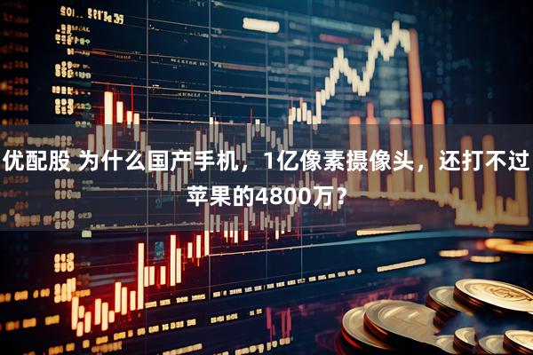 优配股 为什么国产手机，1亿像素摄像头，还打不过苹果的4800万？