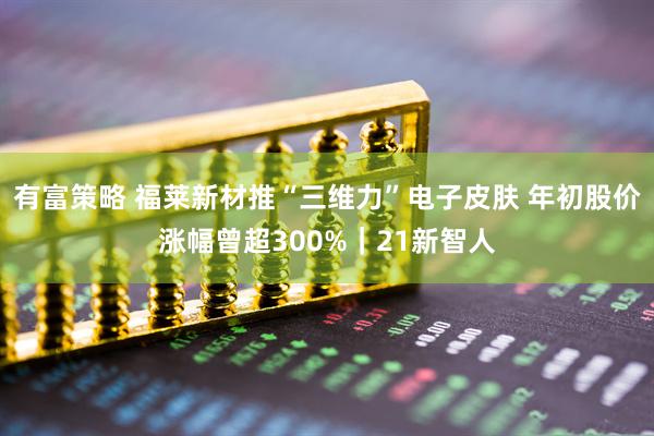 有富策略 福莱新材推“三维力”电子皮肤 年初股价涨幅曾超300%｜21新智人