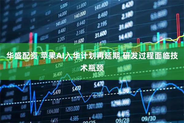 华盛配资 苹果AI入华计划再延期 研发过程面临技术瓶颈