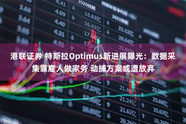 港联证券 特斯拉Optimus新进展曝光：数据采集靠雇人做家务 动捕方案或遭放弃