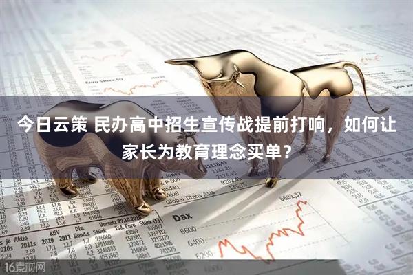 今日云策 民办高中招生宣传战提前打响，如何让家长为教育理念买单？